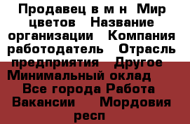 Продавец в м-н "Мир цветов › Название организации ­ Компания-работодатель › Отрасль предприятия ­ Другое › Минимальный оклад ­ 1 - Все города Работа » Вакансии   . Мордовия респ.